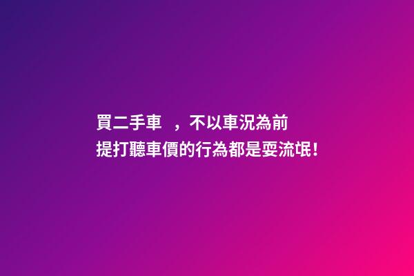 買二手車，不以車況為前提打聽車價的行為都是耍流氓！